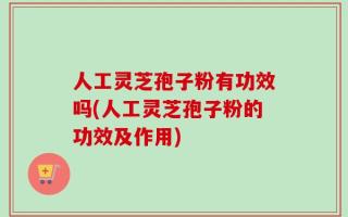 人工灵芝孢子粉有功效吗(人工灵芝孢子粉的功效及作用)