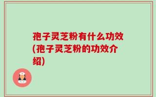 孢子灵芝粉有什么功效(孢子灵芝粉的功效介绍)
