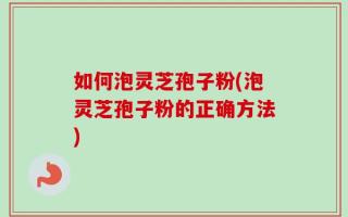 如何泡灵芝孢子粉(泡灵芝孢子粉的正确方法)