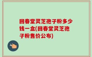 回春堂灵芝孢子粉多少钱一盒(回春堂灵芝孢子粉售价公布)