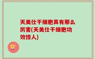 天美仕干细胞真有那么厉害(天美仕干细胞功效惊人)