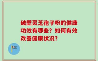 破壁灵芝孢子粉的健康功效有哪些？如何有效改善健康状况？