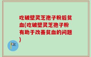吃破壁灵芝孢子粉后贫血(吃破壁灵芝孢子粉有助于改善贫血的问题)
