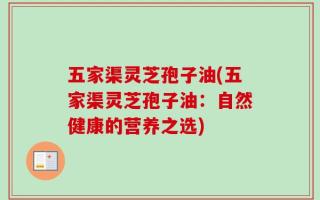 五家渠灵芝孢子油(五家渠灵芝孢子油：自然健康的营养之选)