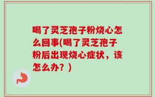 喝了灵芝孢子粉烧心怎么回事(喝了灵芝孢子粉后出现烧心症状，该怎么办？)