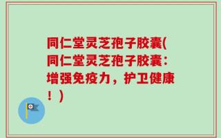 同仁堂灵芝孢子胶囊(同仁堂灵芝孢子胶囊：增强免疫力，护卫健康！)