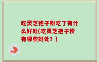 吃灵芝孢子粉吃了有什么好处(吃灵芝孢子粉有哪些好处？)