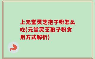 上元堂灵芝孢子粉怎么吃(元堂灵芝孢子粉食用方式解析)
