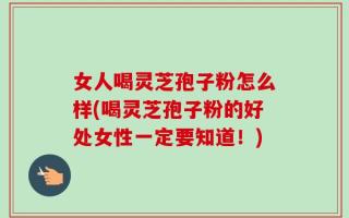女人喝灵芝孢子粉怎么样(喝灵芝孢子粉的好处女性一定要知道！)
