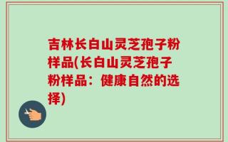 吉林长白山灵芝孢子粉样品(长白山灵芝孢子粉样品：健康自然的选择)