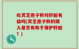 吃灵芝孢子粉对肝脏有益吗(灵芝孢子粉的摄入是否有助于保护肝脏？)
