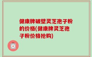 健康牌破壁灵芝孢子粉的价格(健康牌灵芝孢子粉价格抢购)