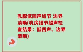 乳腺低回声结节 边界清晰(乳房结节超声检查结果：低回声、边界清晰)