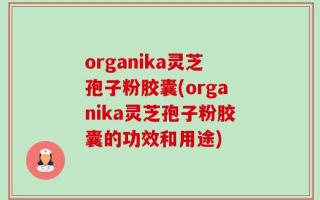 organika灵芝孢子粉胶囊(organika灵芝孢子粉胶囊的功效和用途)