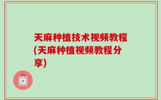 天麻种植技术视频教程(天麻种植视频教程分享)