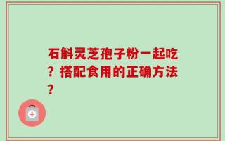 石斛灵芝孢子粉一起吃？搭配食用的正确方法？