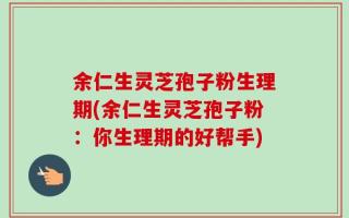 余仁生灵芝孢子粉生理期(余仁生灵芝孢子粉：你生理期的好帮手)