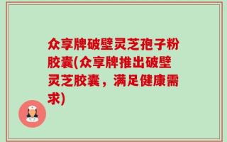 众享牌破壁灵芝孢子粉胶囊(众享牌推出破壁灵芝胶囊，满足健康需求)