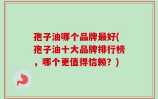 孢子油哪个品牌最好(孢子油十大品牌排行榜，哪个更值得信赖？)