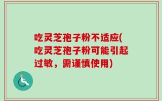 吃灵芝孢子粉不适应(吃灵芝孢子粉可能引起过敏，需谨慎使用)