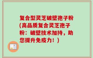 复合型灵芝破壁孢子粉(高品质复合灵芝孢子粉：破壁技术加持，助您提升免疫力！)