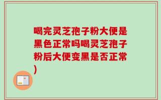 喝完灵芝孢子粉大便是黑色正常吗喝灵芝孢子粉后大便变黑是否正常)