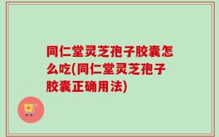 同仁堂灵芝孢子胶囊怎么吃(同仁堂灵芝孢子胶囊正确用法)