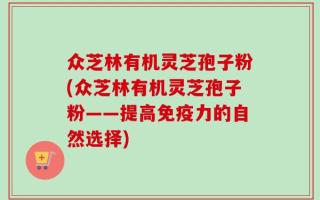 众芝林有机灵芝孢子粉(众芝林有机灵芝孢子粉——提高免疫力的自然选择)