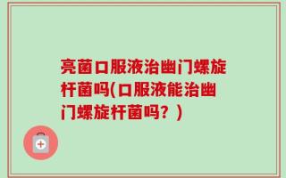 亮菌口服液治幽门螺旋杆菌吗(口服液能治幽门螺旋杆菌吗？)