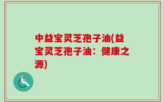 中益宝灵芝孢子油(益宝灵芝孢子油：健康之源)