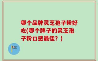 哪个品牌灵芝孢子粉好吃(哪个牌子的灵芝孢子粉口感最佳？)