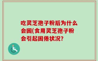 吃灵芝孢子粉后为什么会困(食用灵芝孢子粉会引起困倦状况？