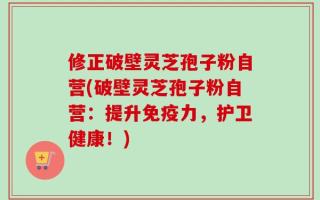 修正破壁灵芝孢子粉自营(破壁灵芝孢子粉自营：提升免疫力，护卫健康！)