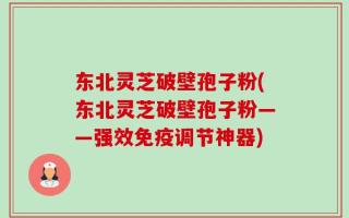 东北灵芝破壁孢子粉(东北灵芝破壁孢子粉——强效免疫调节神器)