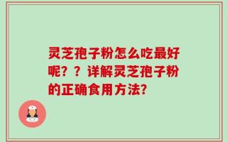 灵芝孢子粉怎么吃最好呢？？详解灵芝孢子粉的正确食用方法？