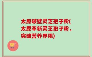 太原破壁灵芝孢子粉(太原革新灵芝孢子粉，突破营养界限)