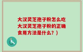 大汉灵芝孢子粉怎么吃大汉灵芝孢子粉的正确食用方法是什么？)