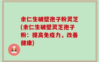 余仁生破壁孢子粉灵芝(余仁生破壁灵芝孢子粉：提高免疫力，改善健康)
