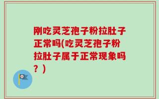 刚吃灵芝孢子粉拉肚子正常吗(吃灵芝孢子粉拉肚子属于正常现象吗？)