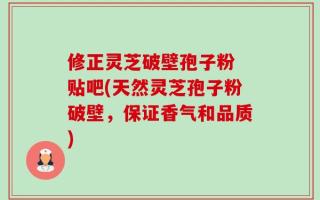 修正灵芝破壁孢子粉 贴吧(天然灵芝孢子粉破壁，保证香气和品质)