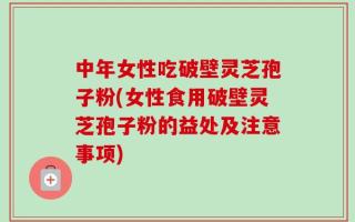 中年女性吃破壁灵芝孢子粉(女性食用破壁灵芝孢子粉的益处及注意事项)