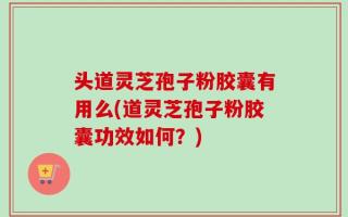 头道灵芝孢子粉胶囊有用么(道灵芝孢子粉胶囊功效如何？)