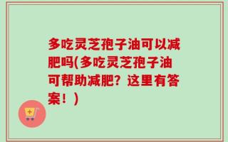 多吃灵芝孢子油可以减肥吗(多吃灵芝孢子油可帮助减肥？这里有答案！)
