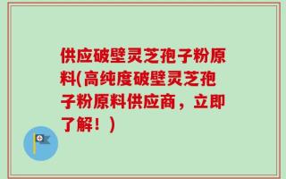 供应破壁灵芝孢子粉原料(高纯度破壁灵芝孢子粉原料供应商，立即了解！)
