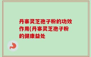丹寨灵芝孢子粉的功效作用(丹寨灵芝孢子粉的健康益处
