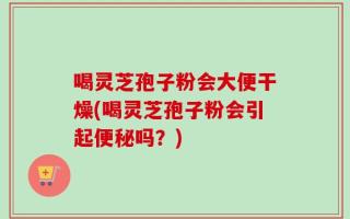 喝灵芝孢子粉会大便干燥(喝灵芝孢子粉会引起便秘吗？)