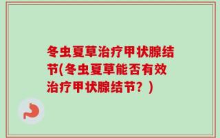 冬虫夏草治疗甲状腺结节(冬虫夏草能否有效治疗甲状腺结节？)