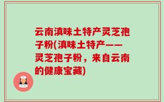 云南滇味土特产灵芝孢子粉(滇味土特产——灵芝孢子粉，来自云南的健康宝藏)
