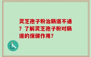 灵芝孢子粉治肠道不通？了解灵芝孢子粉对肠道的保健作用？