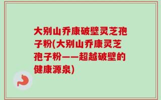 大别山乔康破壁灵芝孢子粉(大别山乔康灵芝孢子粉——超越破壁的健康源泉)